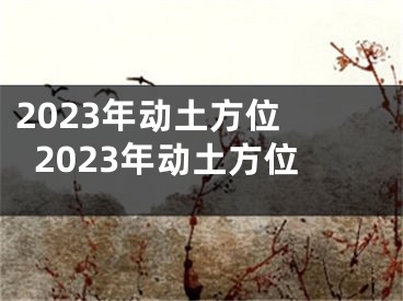 2023年动土方位 2023年动土方位
