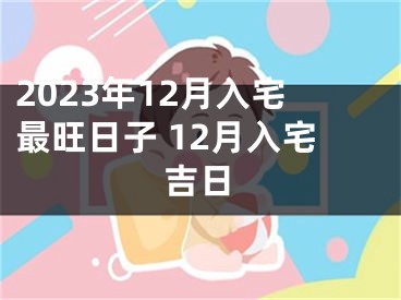 2023年12月入宅最旺日子 12月入宅吉日