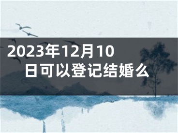 2023年12月10日可以登记结婚么