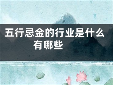 五行忌金的行业是什么 有哪些 