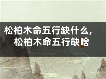 松柏木命五行缺什么,松柏木命五行缺啥