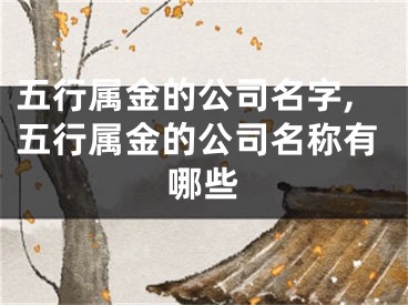 五行属金的公司名字,五行属金的公司名称有哪些