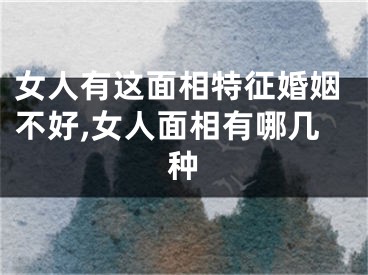 女人有这面相特征婚姻不好,女人面相有哪几种