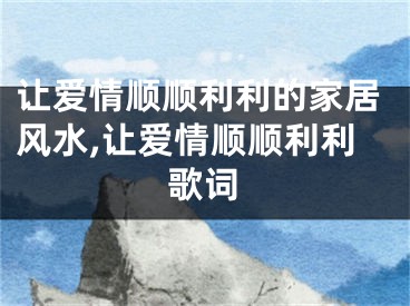 让爱情顺顺利利的家居风水,让爱情顺顺利利歌词