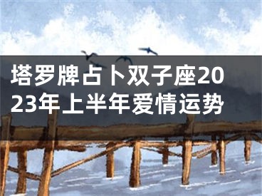 塔罗牌占卜双子座2023年上半年爱情运势