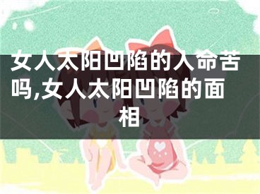 女人太阳凹陷的人命苦吗,女人太阳凹陷的面相