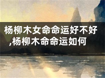 杨柳木女命命运好不好,杨柳木命命运如何
