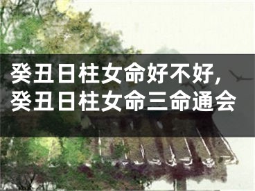 癸丑日柱女命好不好,癸丑日柱女命三命通会