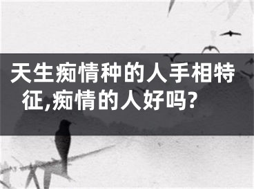 天生痴情种的人手相特征,痴情的人好吗?