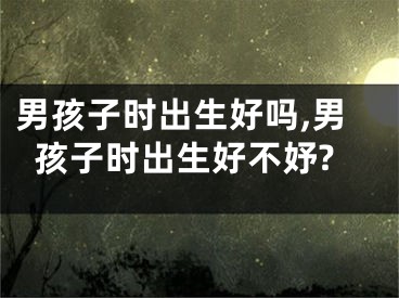 男孩子时出生好吗,男孩子时出生好不妤?