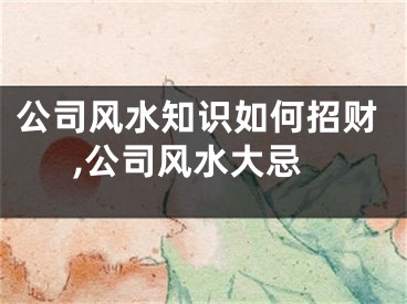 公司风水知识如何招财,公司风水大忌