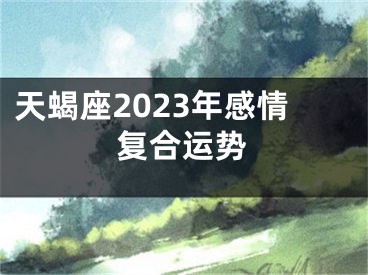 天蝎座2023年感情复合运势