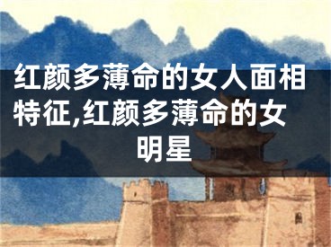 红颜多薄命的女人面相特征,红颜多薄命的女明星