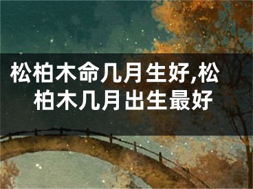 松柏木命几月生好,松柏木几月出生最好