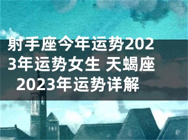 射手座今年运势2023年运势女生 天蝎座2023年运势详解