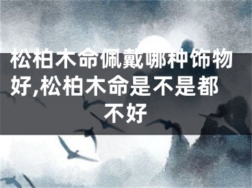 松柏木命佩戴哪种饰物好,松柏木命是不是都不好