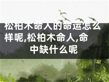 松柏木命人的命运怎么样呢,松柏木命人,命中缺什么呢