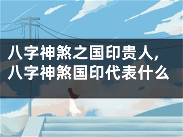 八字神煞之国印贵人,八字神煞国印代表什么