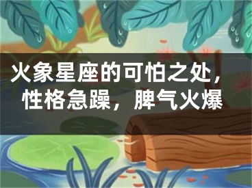 火象星座的可怕之处，性格急躁，脾气火爆