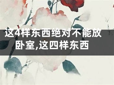 这4样东西绝对不能放卧室,这四样东西