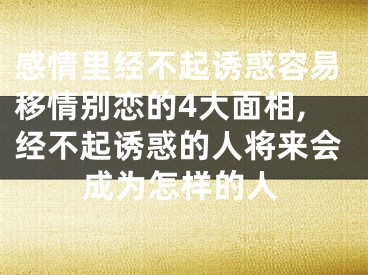 感情里经不起诱惑容易移情别恋的4大面相,经不起诱惑的人将来会成为怎样的人