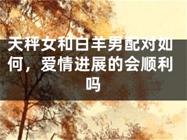 天秤女和白羊男配对如何，爱情进展的会顺利吗