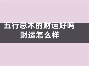 五行忌木的财运好吗 财运怎么样 