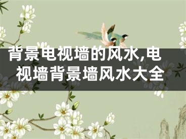 背景电视墙的风水,电视墙背景墙风水大全