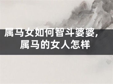 属马女如何智斗婆婆,属马的女人怎样