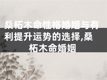 桑柘木命性格婚姻与有利提升运势的选择,桑柘木命婚姻