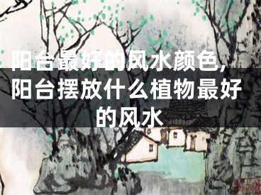 阳台最好的风水颜色,阳台摆放什么植物最好的风水
