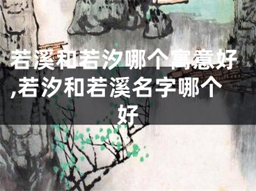 若溪和若汐哪个寓意好,若汐和若溪名字哪个好
