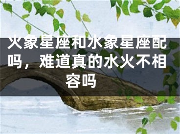 火象星座和水象星座配吗，难道真的水火不相容吗 