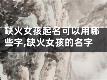 缺火女孩起名可以用哪些字,缺火女孩的名字
