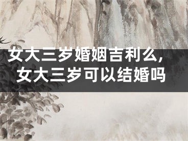 女大三岁婚姻吉利么,女大三岁可以结婚吗