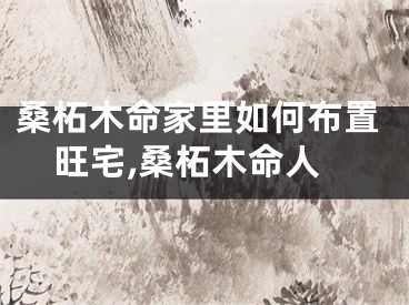 桑柘木命家里如何布置旺宅,桑柘木命人