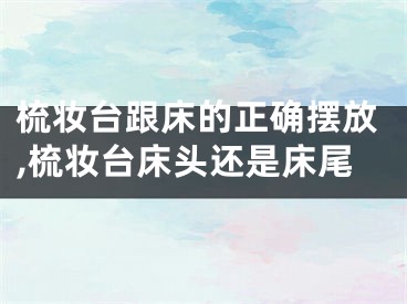 梳妆台跟床的正确摆放,梳妆台床头还是床尾