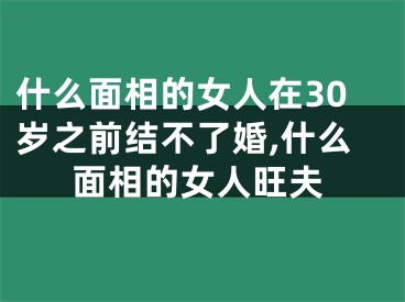什么面相的女人在30岁之前结不了婚,什么面相的女人旺夫