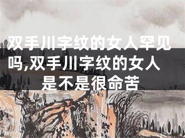 双手川字纹的女人罕见吗,双手川字纹的女人是不是很命苦