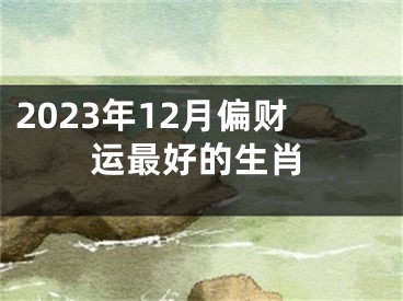 2023年12月偏财运最好的生肖