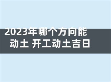 2023年哪个方向能动土 开工动土吉日