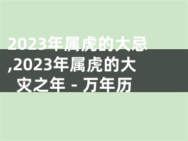2023年属虎的大忌,2023年属虎的大灾之年 - 万年历