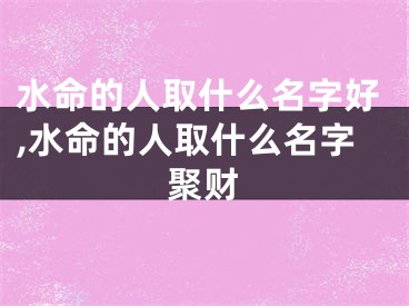 水命的人取什么名字好,水命的人取什么名字聚财