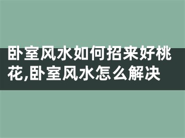 卧室风水如何招来好桃花,卧室风水怎么解决