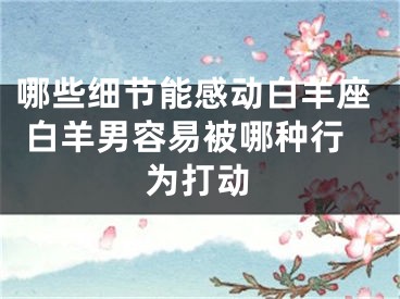 哪些细节能感动白羊座 白羊男容易被哪种行为打动