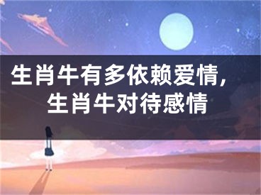 生肖牛有多依赖爱情,生肖牛对待感情