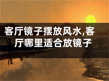 客厅镜子摆放风水,客厅哪里适合放镜子