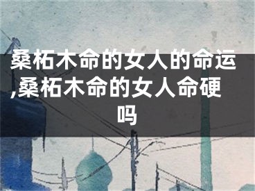 桑柘木命的女人的命运,桑柘木命的女人命硬吗