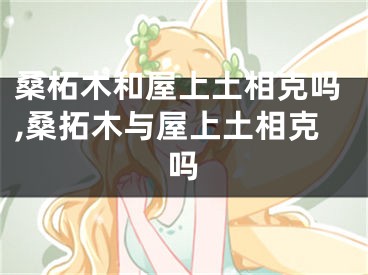 桑柘木和屋上土相克吗,桑拓木与屋上土相克吗