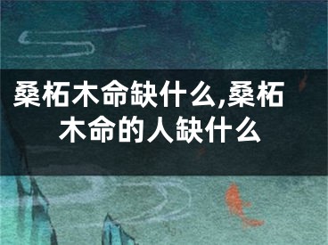 桑柘木命缺什么,桑柘木命的人缺什么